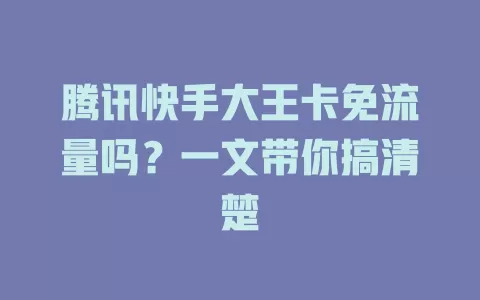 腾讯快手大王卡免流量吗？一文带你搞清楚