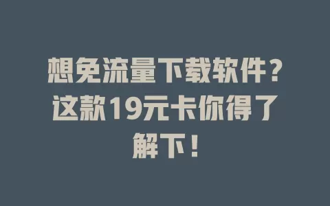 想免流量下载软件？这款19元卡你得了解下！