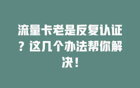流量卡老是反复认证？这几个办法帮你解决！