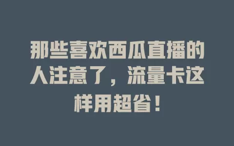 那些喜欢西瓜直播的人注意了，流量卡这样用超省！
