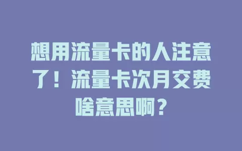 想用流量卡的人注意了！流量卡次月交费啥意思啊？