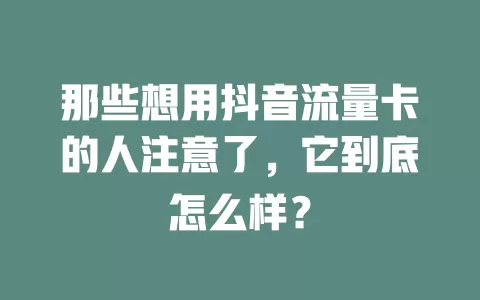 那些想用抖音流量卡的人注意了，它到底怎么样？