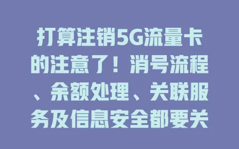 打算注销5G流量卡的注意了！消号流程、余额处理、关联服务及信息安全都要关注