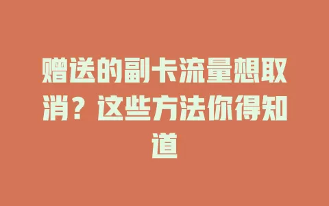 赠送的副卡流量想取消？这些方法你得知道