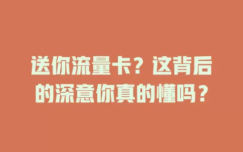 送你流量卡？这背后的深意你真的懂吗？