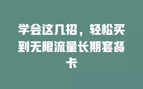 学会这几招，轻松买到无限流量长期套餐卡