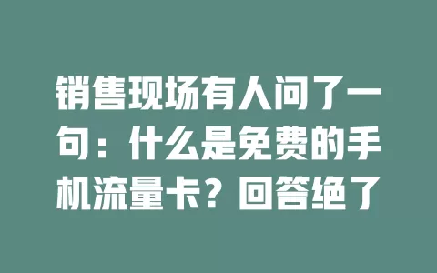 销售现场有人问了一句：什么是免费的手机流量卡？回答绝了