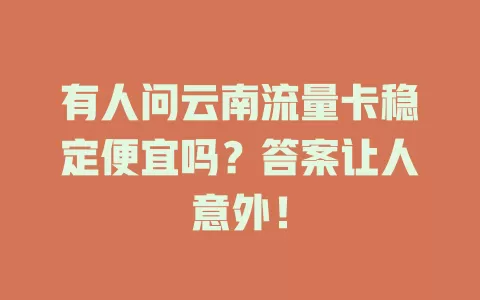 有人问云南流量卡稳定便宜吗？答案让人意外！
