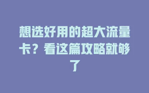 想选好用的超大流量卡？看这篇攻略就够了