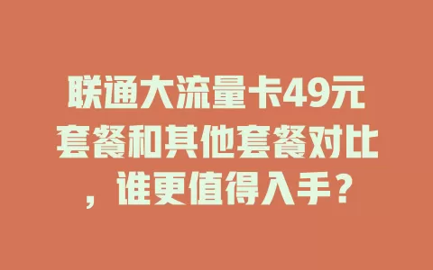 联通大流量卡49元套餐和其他套餐对比，谁更值得入手？