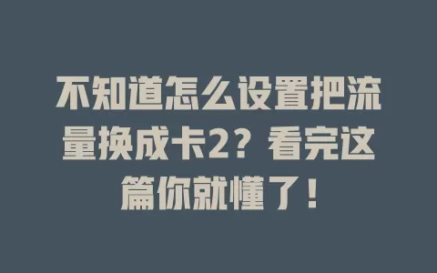 不知道怎么设置把流量换成卡2？看完这篇你就懂了！