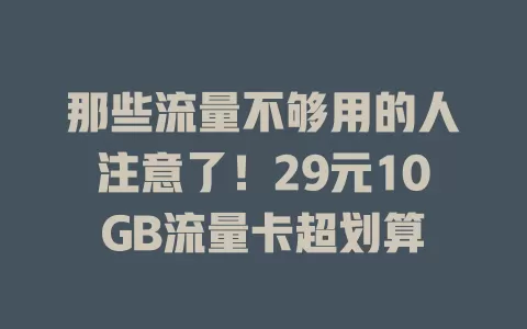 那些流量不够用的人注意了！29元10GB流量卡超划算