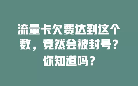 流量卡欠费达到这个数，竟然会被封号？你知道吗？