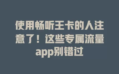 使用畅听王卡的人注意了！这些专属流量app别错过