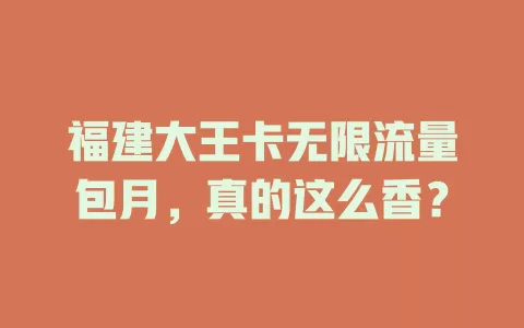福建大王卡无限流量包月，真的这么香？