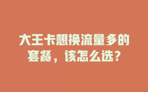 大王卡想换流量多的套餐，该怎么选？