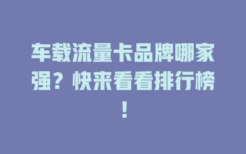 车载流量卡品牌哪家强？快来看看排行榜！