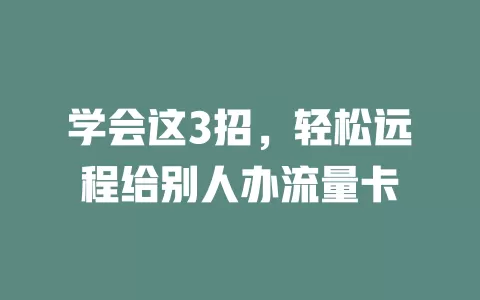 学会这3招，轻松远程给别人办流量卡