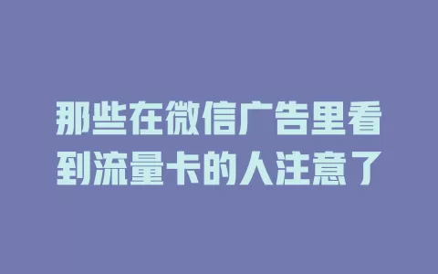 那些在微信广告里看到流量卡的人注意了