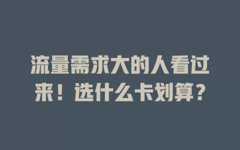 流量需求大的人看过来！选什么卡划算？