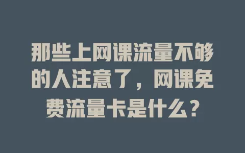 那些上网课流量不够的人注意了，网课免费流量卡是什么？