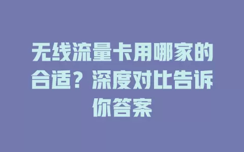 无线流量卡用哪家的合适？深度对比告诉你答案