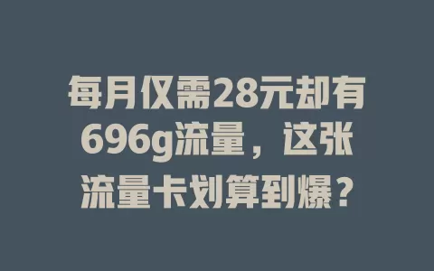 每月仅需28元却有696g流量，这张流量卡划算到爆？