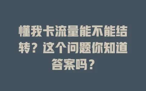 懂我卡流量能不能结转？这个问题你知道答案吗？