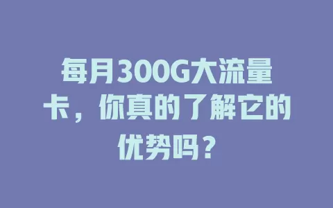 每月300G大流量卡，你真的了解它的优势吗？