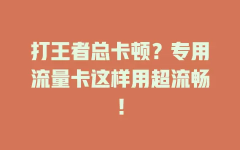 打王者总卡顿？专用流量卡这样用超流畅！