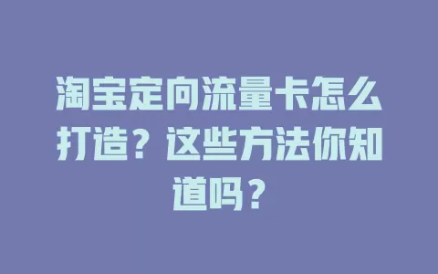 淘宝定向流量卡怎么打造？这些方法你知道吗？
