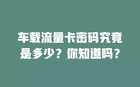 车载流量卡密码究竟是多少？你知道吗？