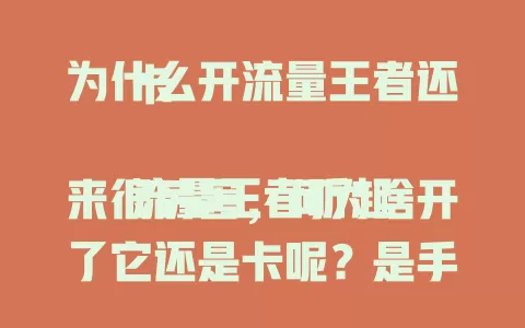 为什么开流量王者还卡

流量王者听起来很厉害，可为啥开了它还是卡呢？是手机配置拖后腿，还是软件在作祟？快来一起找找原因！