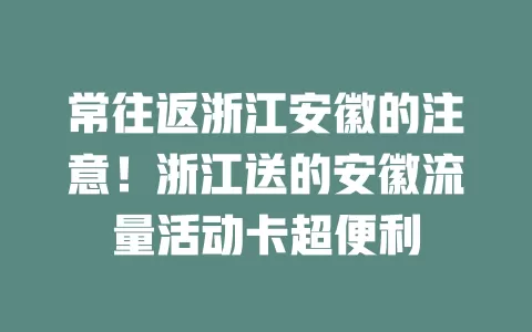 常往返浙江安徽的注意！浙江送的安徽流量活动卡超便利