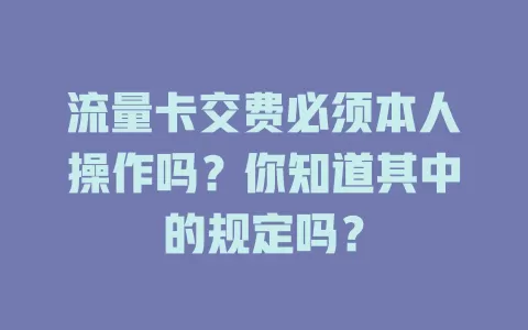 流量卡交费必须本人操作吗？你知道其中的规定吗？