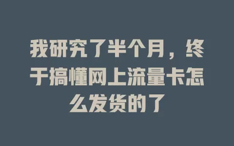 我研究了半个月，终于搞懂网上流量卡怎么发货的了