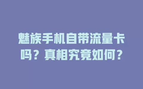 魅族手机自带流量卡吗？真相究竟如何？