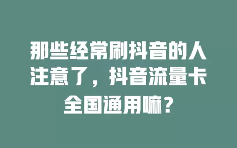 那些经常刷抖音的人注意了，抖音流量卡全国通用嘛？