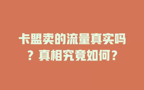 卡盟卖的流量真实吗？真相究竟如何？