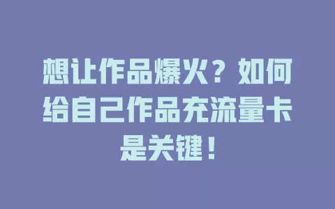 想让作品爆火？如何给自己作品充流量卡是关键！