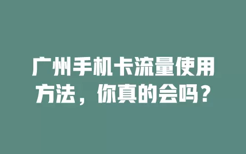广州手机卡流量使用方法，你真的会吗？