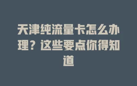天津纯流量卡怎么办理？这些要点你得知道