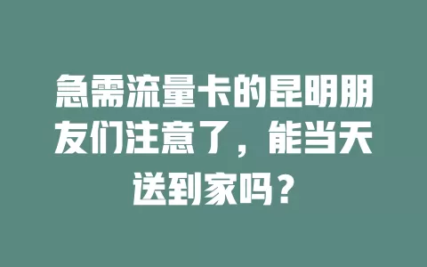 急需流量卡的昆明朋友们注意了，能当天送到家吗？