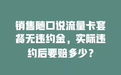销售随口说流量卡套餐无违约金，实际违约后要赔多少？