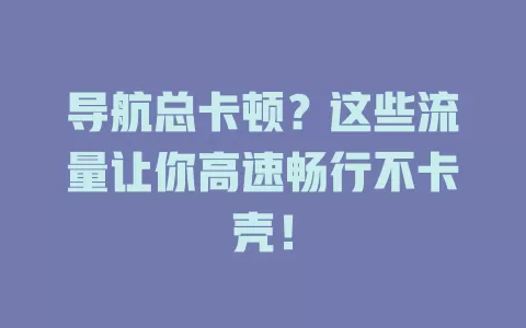 导航总卡顿？这些流量让你高速畅行不卡壳！