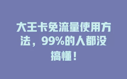 大王卡免流量使用方法，99%的人都没搞懂！