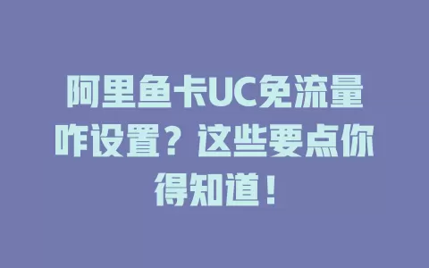 阿里鱼卡UC免流量咋设置？这些要点你得知道！