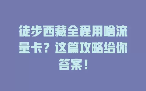 徒步西藏全程用啥流量卡？这篇攻略给你答案！