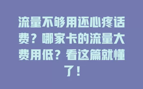 流量不够用还心疼话费？哪家卡的流量大费用低？看这篇就懂了！