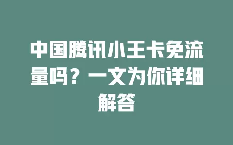 中国腾讯小王卡免流量吗？一文为你详细解答